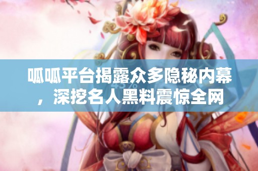呱呱平台揭露众多隐秘内幕，深挖名人黑料震惊全网