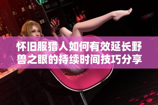 怀旧服猎人如何有效延长野兽之眼的持续时间技巧分享