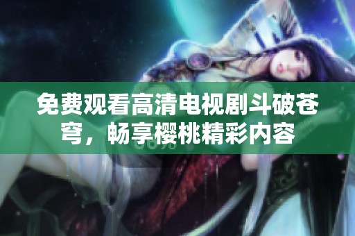 免费观看高清电视剧斗破苍穹，畅享樱桃精彩内容