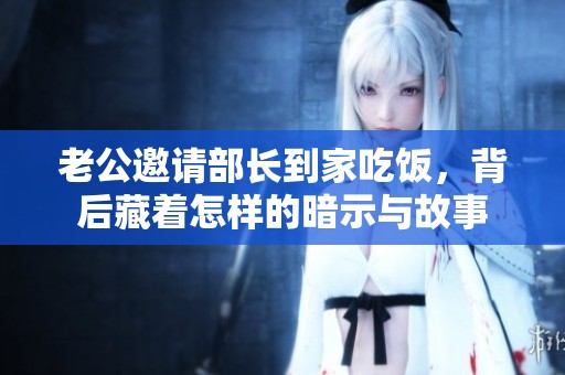 老公邀请部长到家吃饭，背后藏着怎样的暗示与故事