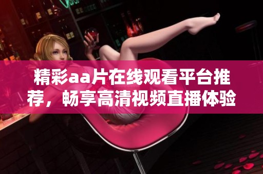 精彩aa片在线观看平台推荐，畅享高清视频直播体验