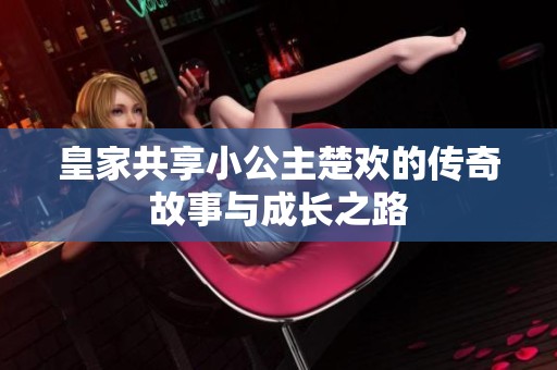 皇家共享小公主楚欢的传奇故事与成长之路