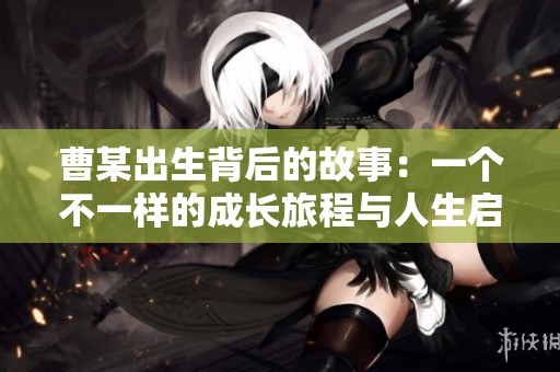 曹某出生背后的故事：一个不一样的成长旅程与人生启示