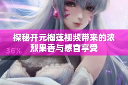 探秘开元榴莲视频带来的浓烈果香与感官享受