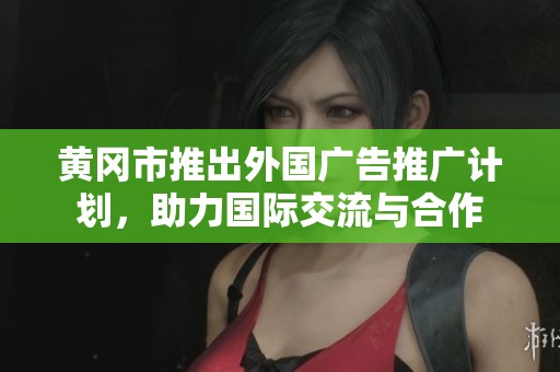 黄冈市推出外国广告推广计划，助力国际交流与合作