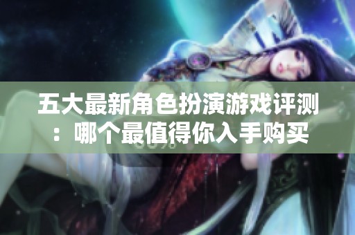 五大最新角色扮演游戏评测：哪个最值得你入手购买