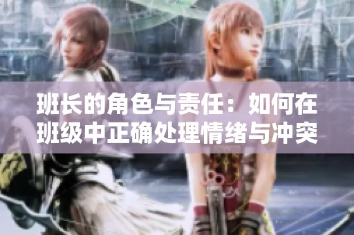 班长的角色与责任：如何在班级中正确处理情绪与冲突