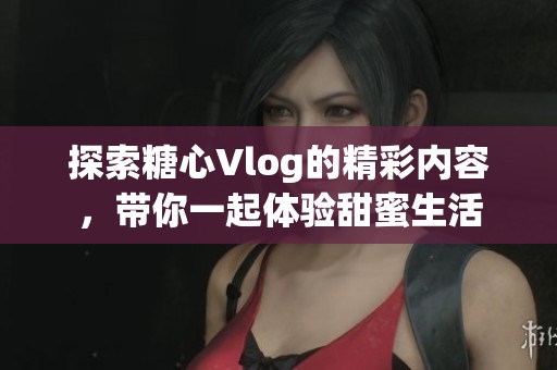 探索糖心Vlog的精彩内容，带你一起体验甜蜜生活