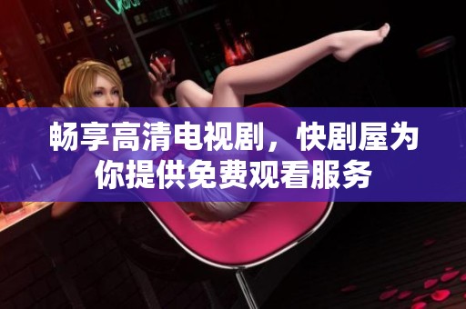 畅享高清电视剧，快剧屋为你提供免费观看服务