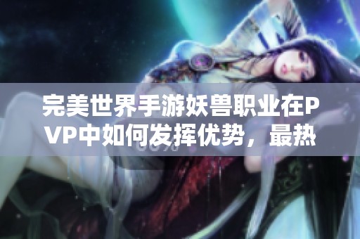 完美世界手游妖兽职业在PVP中如何发挥优势，最热门的公会战手游推荐