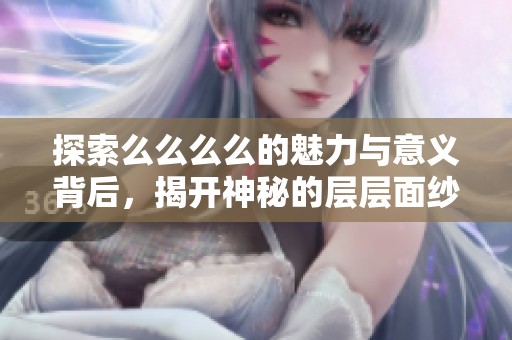 探索么么么么的魅力与意义背后，揭开神秘的层层面纱