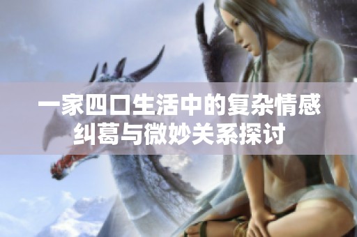 一家四口生活中的复杂情感纠葛与微妙关系探讨