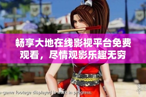畅享大地在线影视平台免费观看，尽情观影乐趣无穷