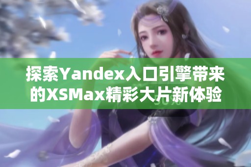 探索Yandex入口引擎带来的XSMax精彩大片新体验