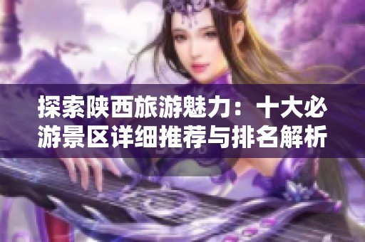 探索陕西旅游魅力：十大必游景区详细推荐与排名解析