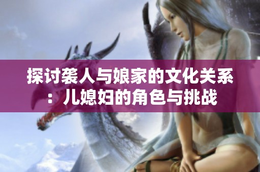探讨袭人与娘家的文化关系：儿媳妇的角色与挑战