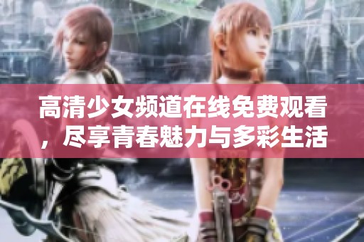高清少女频道在线免费观看，尽享青春魅力与多彩生活