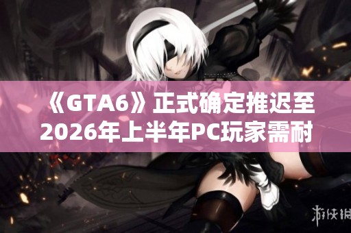 《GTA6》正式确定推迟至2026年上半年PC玩家需耐心等待