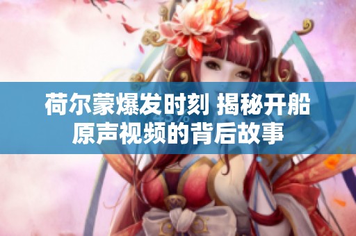 荷尔蒙爆发时刻 揭秘开船原声视频的背后故事