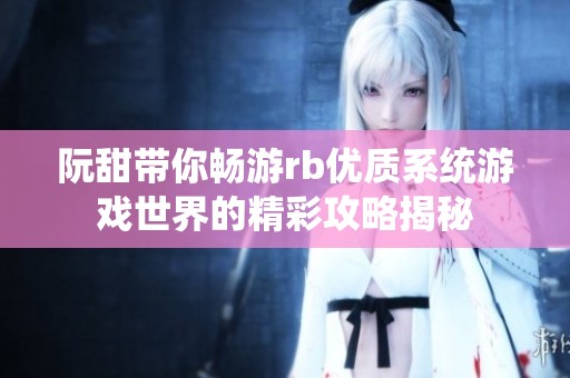 阮甜带你畅游rb优质系统游戏世界的精彩攻略揭秘
