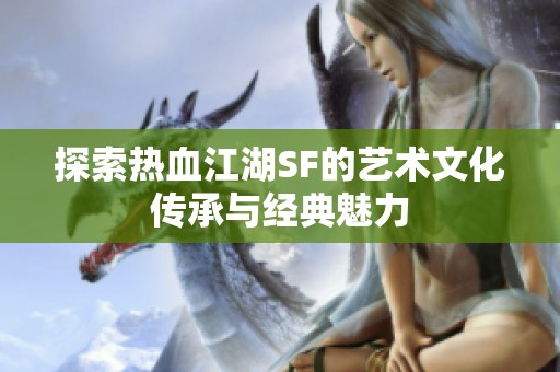 探索热血江湖SF的艺术文化传承与经典魅力