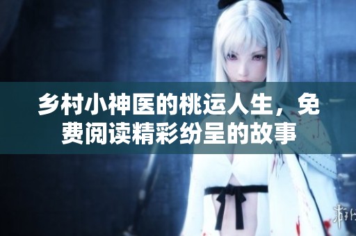 乡村小神医的桃运人生，免费阅读精彩纷呈的故事