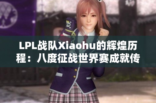 LPL战队Xiaohu的辉煌历程：八度征战世界赛成就传奇
