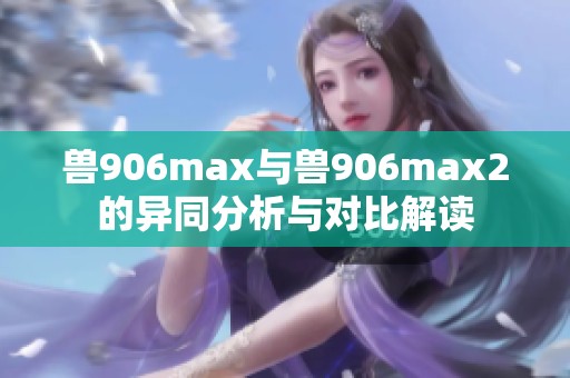 兽906max与兽906max2的异同分析与对比解读