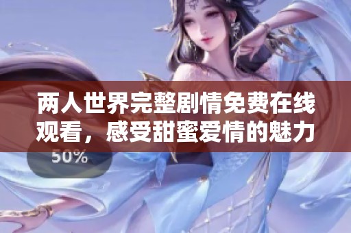 两人世界完整剧情免费在线观看，感受甜蜜爱情的魅力