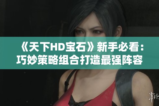 《天下HD宝石》新手必看：巧妙策略组合打造最强阵容指南！