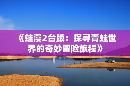 《蛙漫2台版：探寻青蛙世界的奇妙冒险旅程》