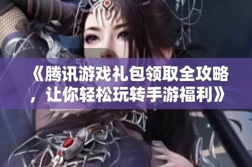 《腾讯游戏礼包领取全攻略，让你轻松玩转手游福利》