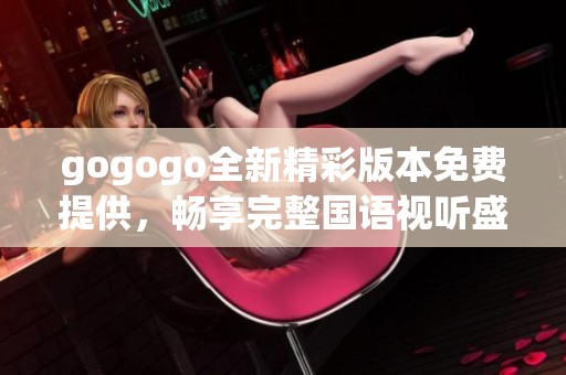 gogogo全新精彩版本免费提供，畅享完整国语视听盛宴