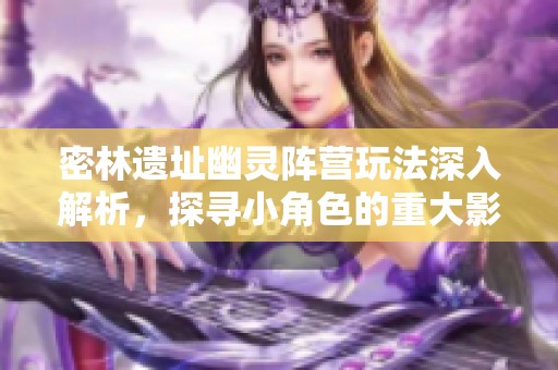 密林遗址幽灵阵营玩法深入解析，探寻小角色的重大影响