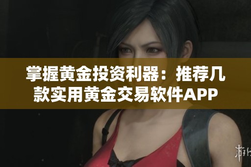 掌握黄金投资利器：推荐几款实用黄金交易软件APP