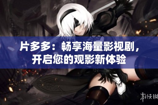 片多多：畅享海量影视剧，开启您的观影新体验