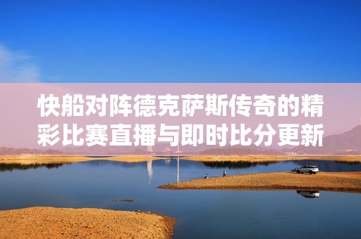 快船对阵德克萨斯传奇的精彩比赛直播与即时比分更新