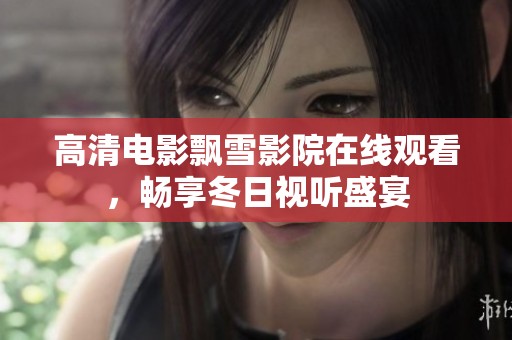 高清电影飘雪影院在线观看，畅享冬日视听盛宴