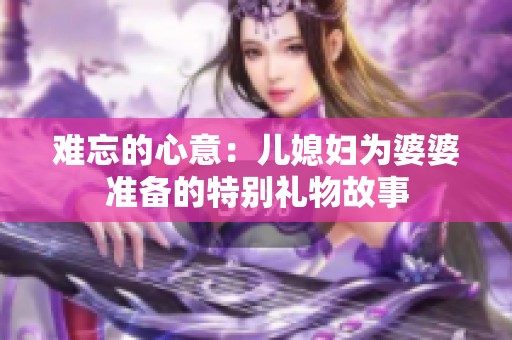 难忘的心意：儿媳妇为婆婆准备的特别礼物故事