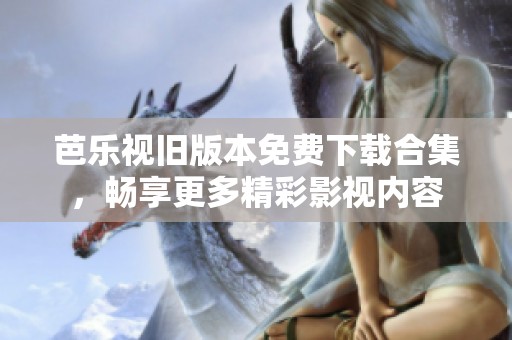 芭乐视旧版本免费下载合集，畅享更多精彩影视内容