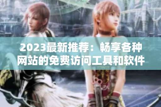 2023最新推荐：畅享各种网站的免费访问工具和软件