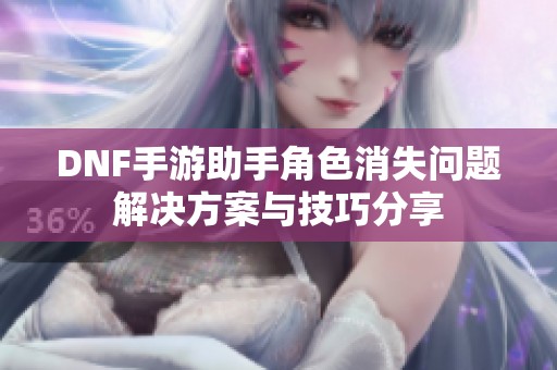 DNF手游助手角色消失问题解决方案与技巧分享