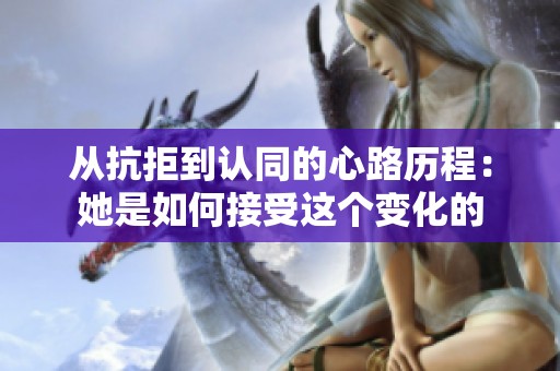 从抗拒到认同的心路历程：她是如何接受这个变化的