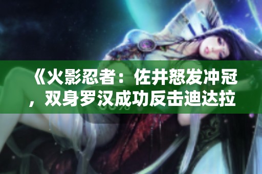《火影忍者：佐井怒发冲冠，双身罗汉成功反击迪达拉》
