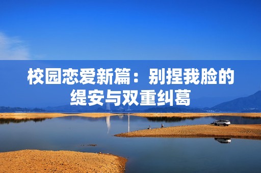 校园恋爱新篇：别捏我脸的缇安与双重纠葛