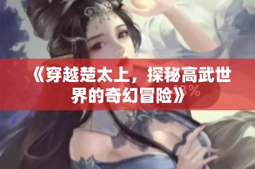 《穿越楚太上，探秘高武世界的奇幻冒险》