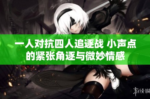 一人对抗四人追逐战 小声点的紧张角逐与微妙情感