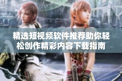 精选短视频软件推荐助你轻松创作精彩内容下载指南