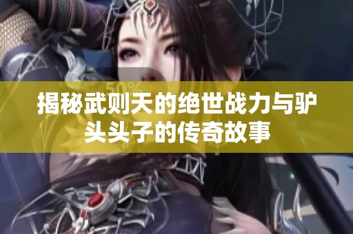 揭秘武则天的绝世战力与驴头头子的传奇故事