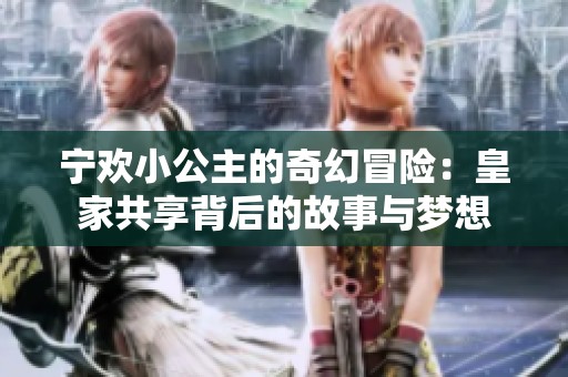 宁欢小公主的奇幻冒险：皇家共享背后的故事与梦想